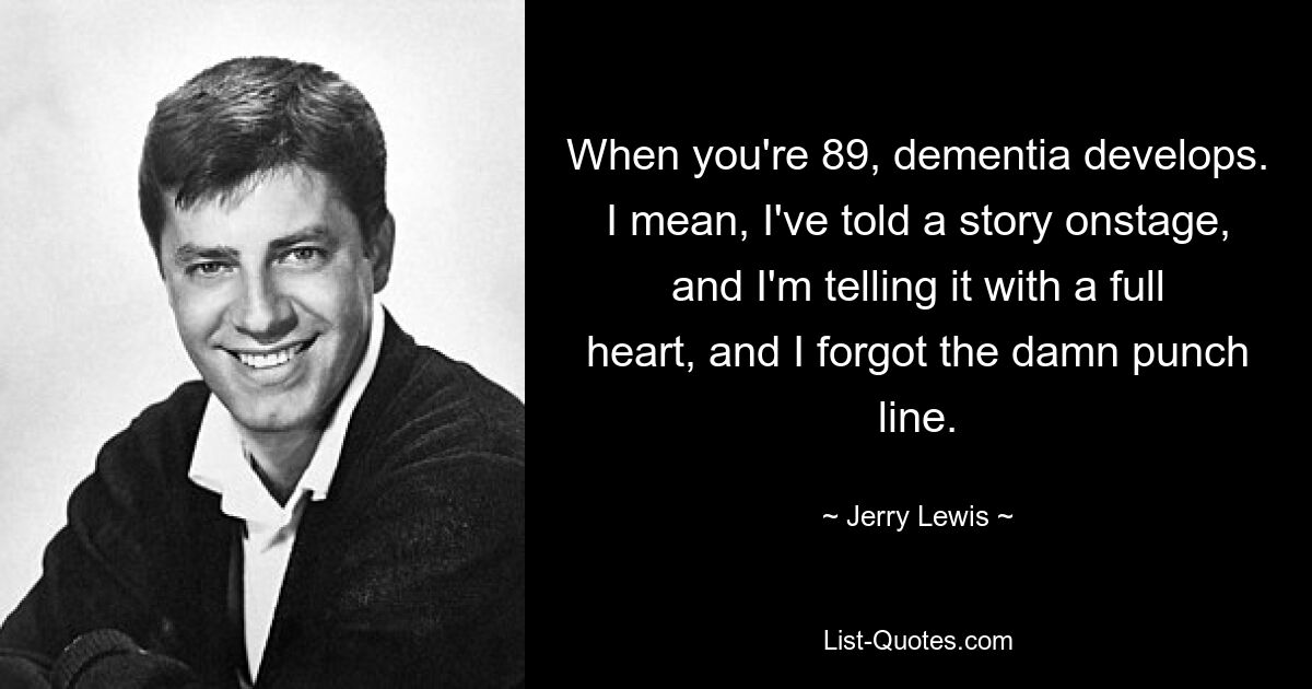 When you're 89, dementia develops. I mean, I've told a story onstage, and I'm telling it with a full heart, and I forgot the damn punch line. — © Jerry Lewis