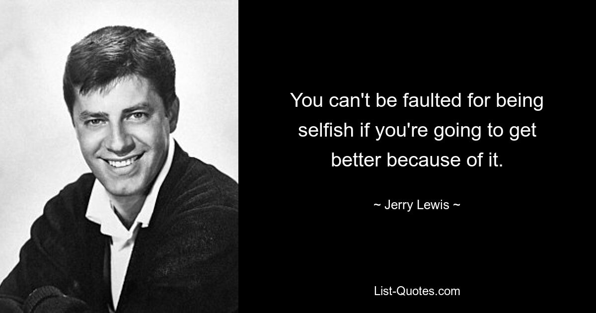 You can't be faulted for being selfish if you're going to get better because of it. — © Jerry Lewis