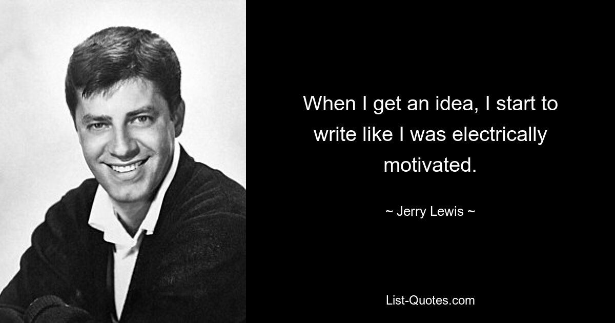 When I get an idea, I start to write like I was electrically motivated. — © Jerry Lewis