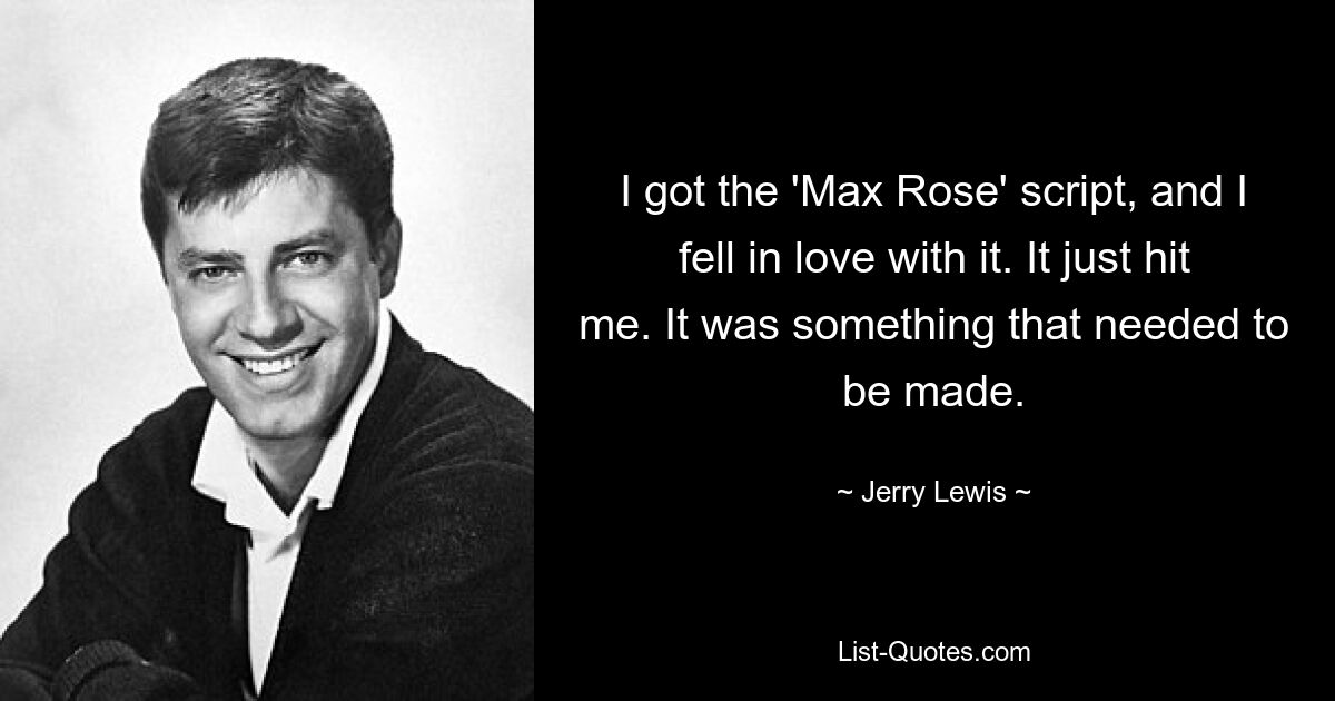 I got the 'Max Rose' script, and I fell in love with it. It just hit me. It was something that needed to be made. — © Jerry Lewis