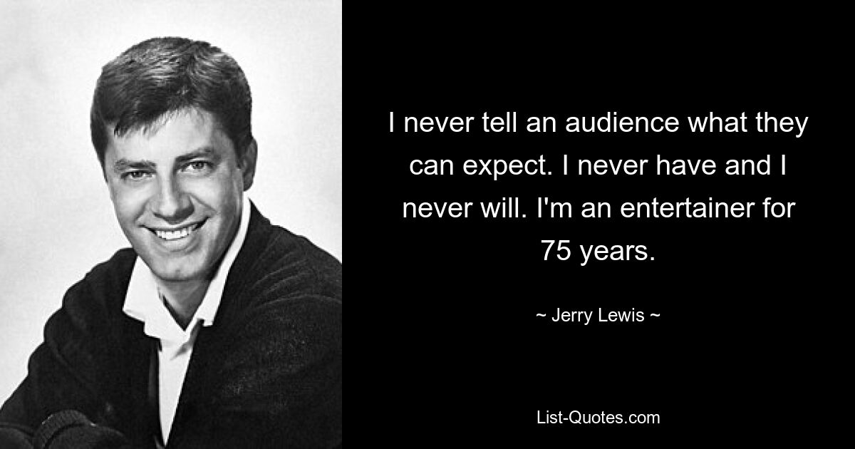 I never tell an audience what they can expect. I never have and I never will. I'm an entertainer for 75 years. — © Jerry Lewis