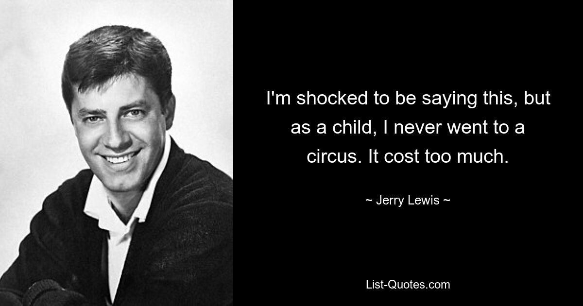 I'm shocked to be saying this, but as a child, I never went to a circus. It cost too much. — © Jerry Lewis