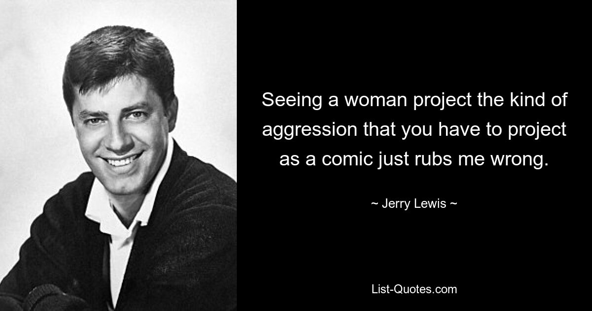 Seeing a woman project the kind of aggression that you have to project as a comic just rubs me wrong. — © Jerry Lewis