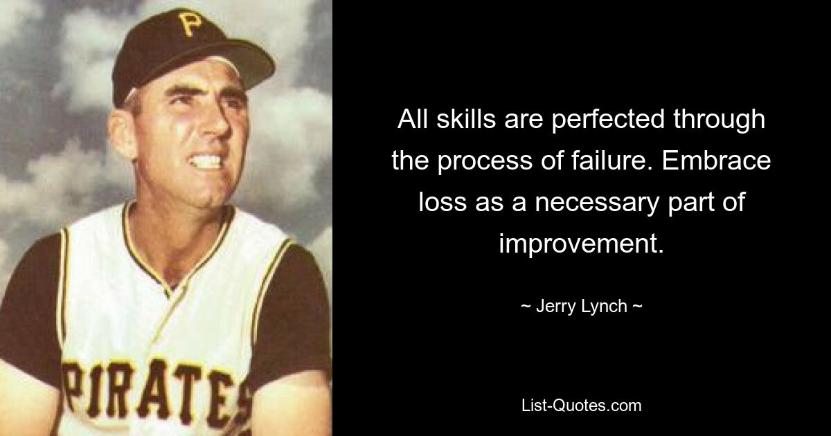 All skills are perfected through the process of failure. Embrace loss as a necessary part of improvement. — © Jerry Lynch