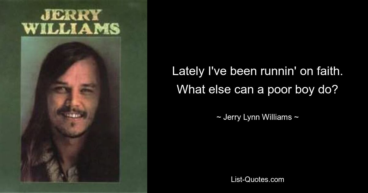 Lately I've been runnin' on faith. What else can a poor boy do? — © Jerry Lynn Williams