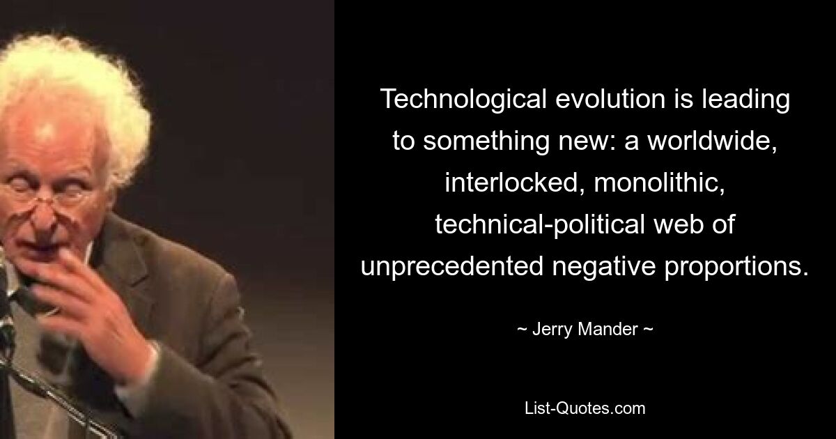 Technological evolution is leading to something new: a worldwide, interlocked, monolithic, technical-political web of unprecedented negative proportions. — © Jerry Mander