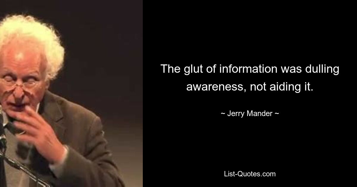 The glut of information was dulling awareness, not aiding it. — © Jerry Mander