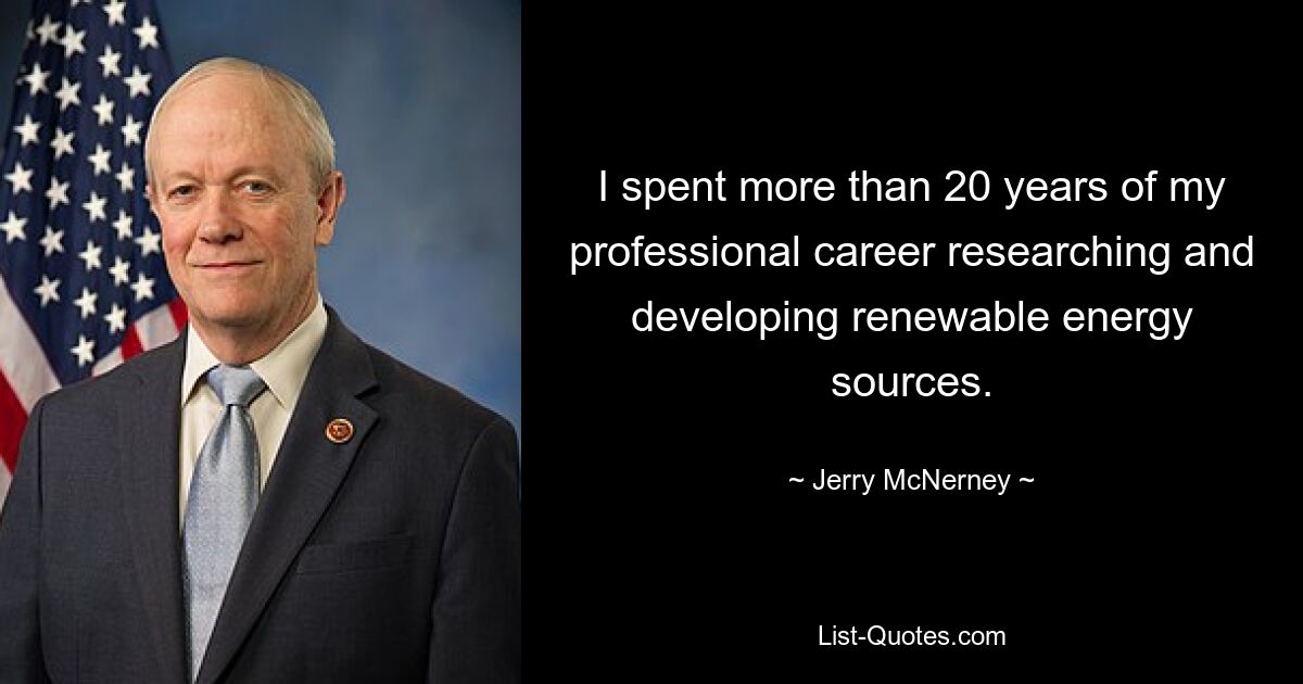 I spent more than 20 years of my professional career researching and developing renewable energy sources. — © Jerry McNerney