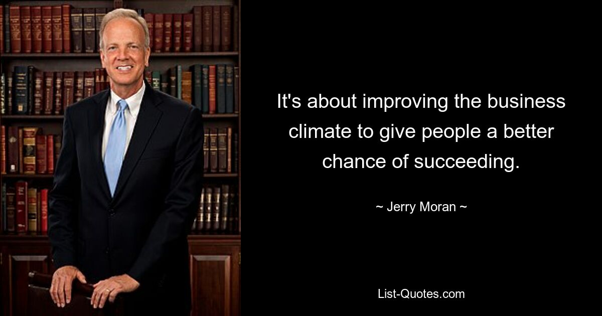 It's about improving the business climate to give people a better chance of succeeding. — © Jerry Moran