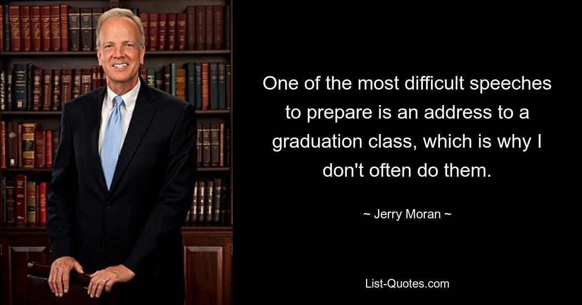 One of the most difficult speeches to prepare is an address to a graduation class, which is why I don't often do them. — © Jerry Moran