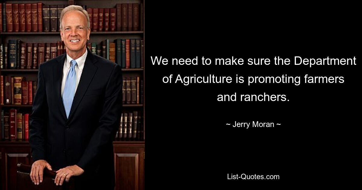 We need to make sure the Department of Agriculture is promoting farmers and ranchers. — © Jerry Moran