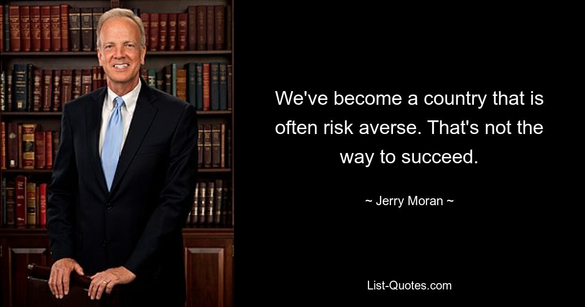 We've become a country that is often risk averse. That's not the way to succeed. — © Jerry Moran