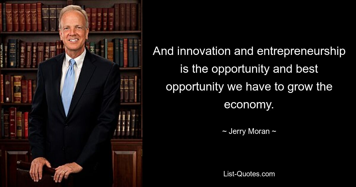 And innovation and entrepreneurship is the opportunity and best opportunity we have to grow the economy. — © Jerry Moran