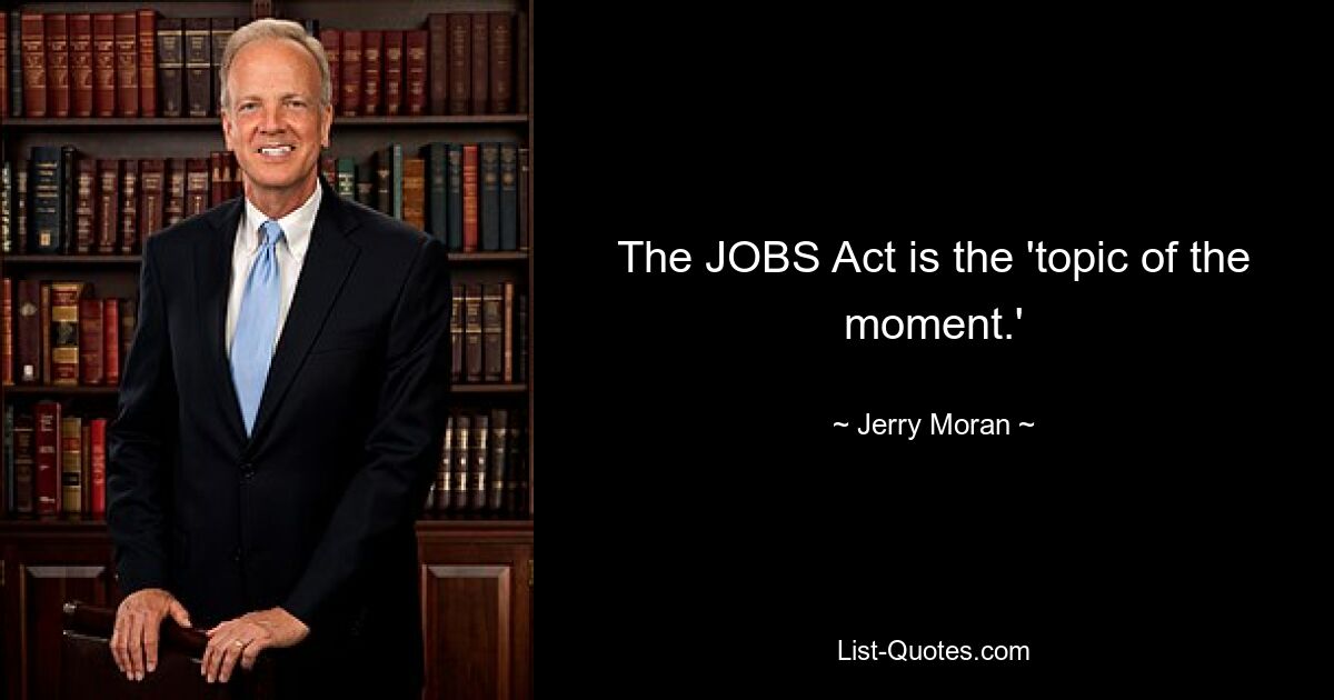 The JOBS Act is the 'topic of the moment.' — © Jerry Moran