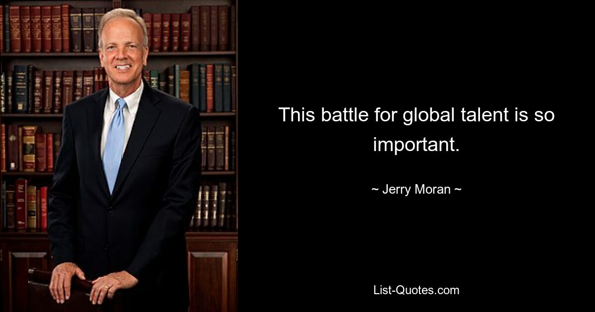 This battle for global talent is so important. — © Jerry Moran