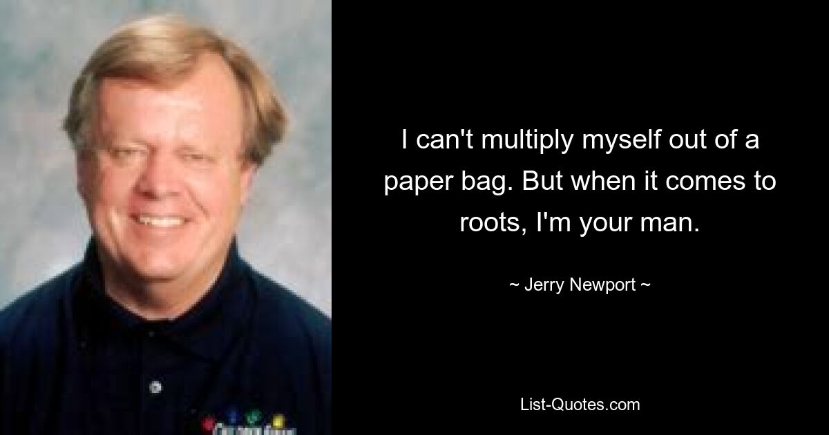 I can't multiply myself out of a paper bag. But when it comes to roots, I'm your man. — © Jerry Newport