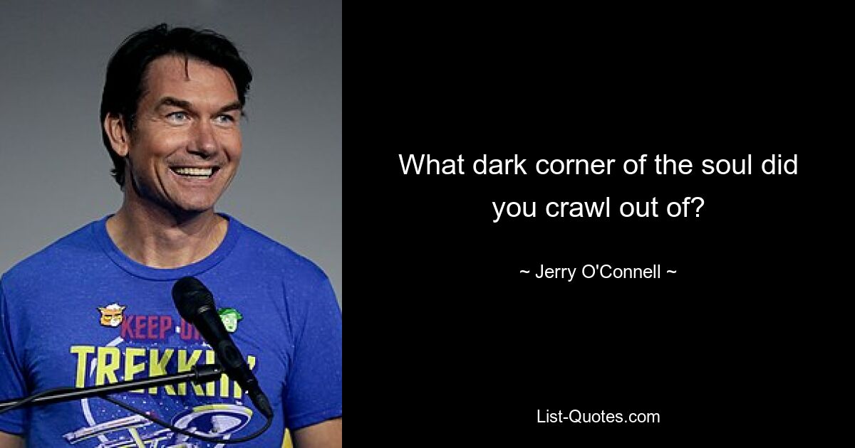 What dark corner of the soul did you crawl out of? — © Jerry O'Connell