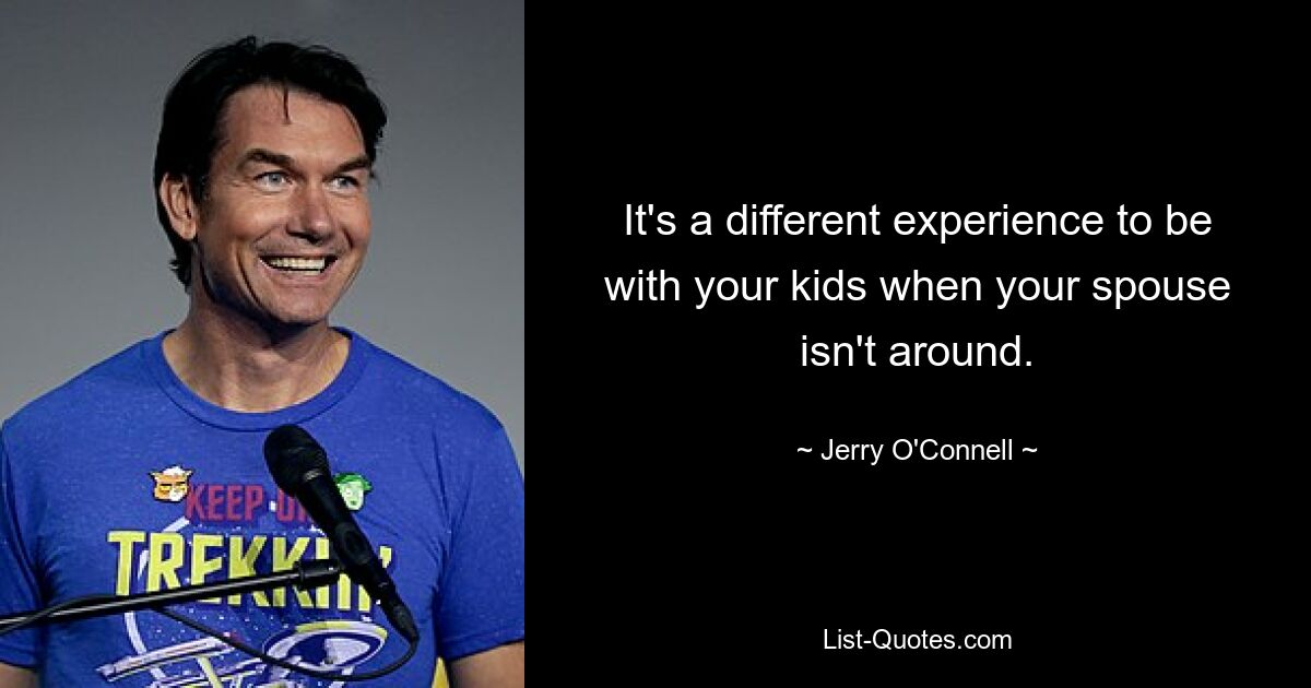 It's a different experience to be with your kids when your spouse isn't around. — © Jerry O'Connell