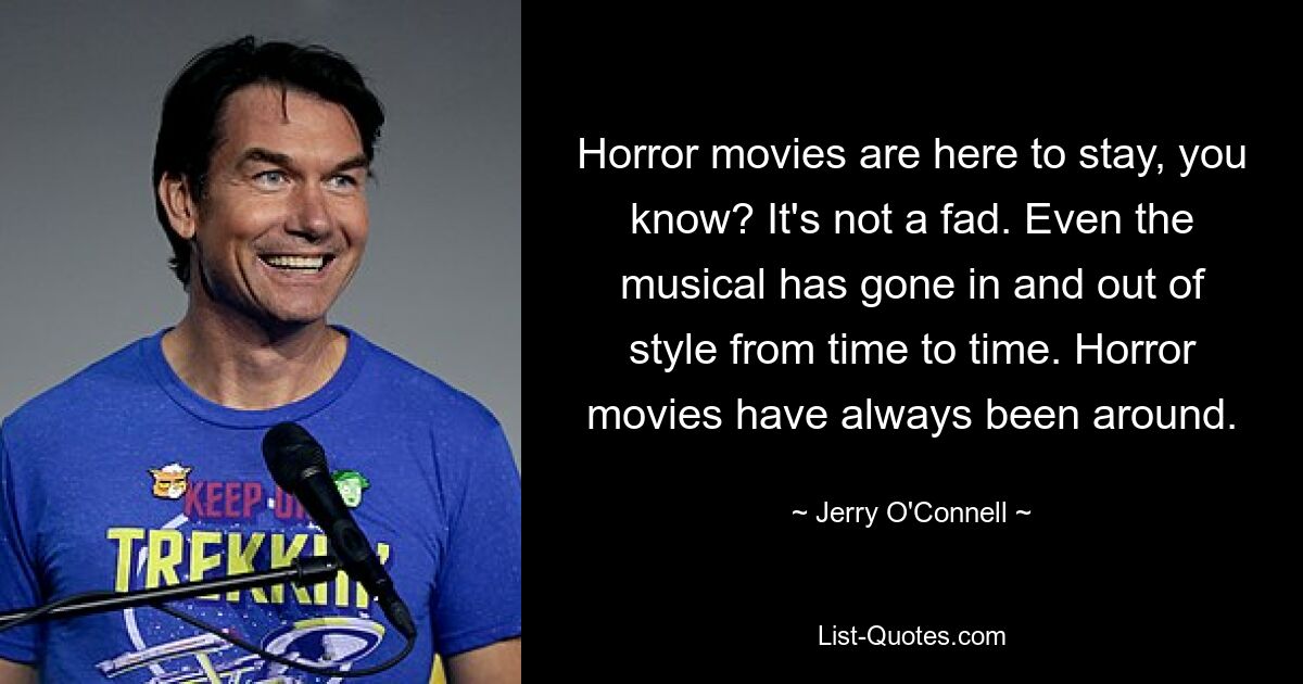 Horror movies are here to stay, you know? It's not a fad. Even the musical has gone in and out of style from time to time. Horror movies have always been around. — © Jerry O'Connell