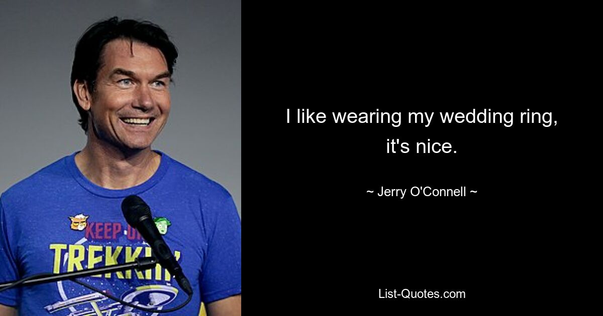 I like wearing my wedding ring, it's nice. — © Jerry O'Connell