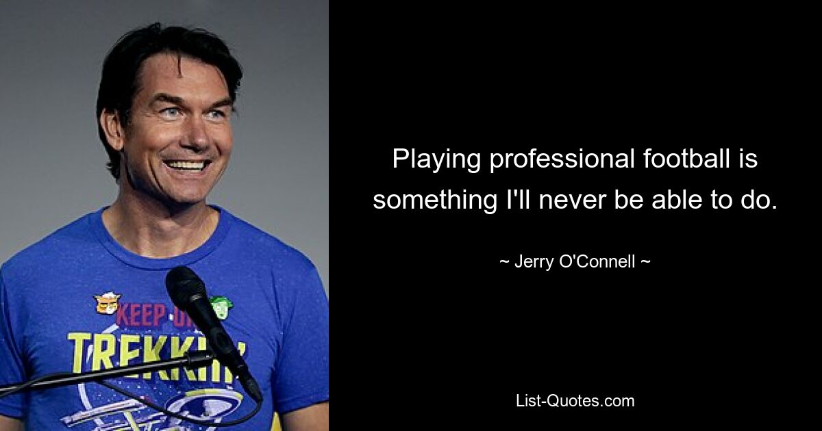 Playing professional football is something I'll never be able to do. — © Jerry O'Connell