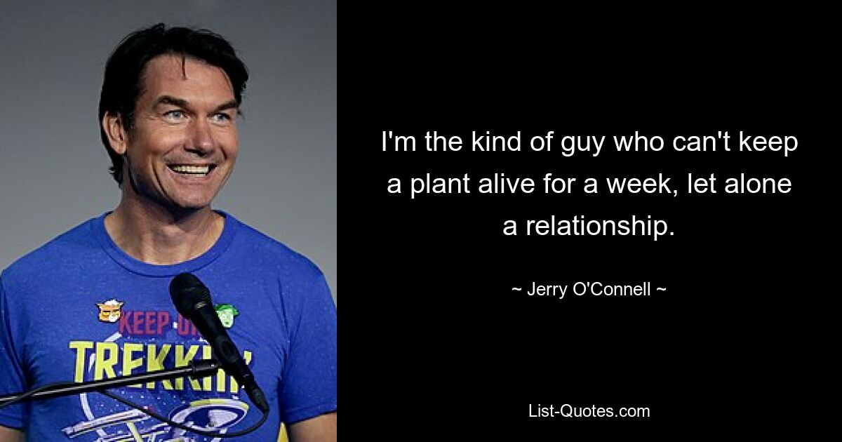 I'm the kind of guy who can't keep a plant alive for a week, let alone a relationship. — © Jerry O'Connell