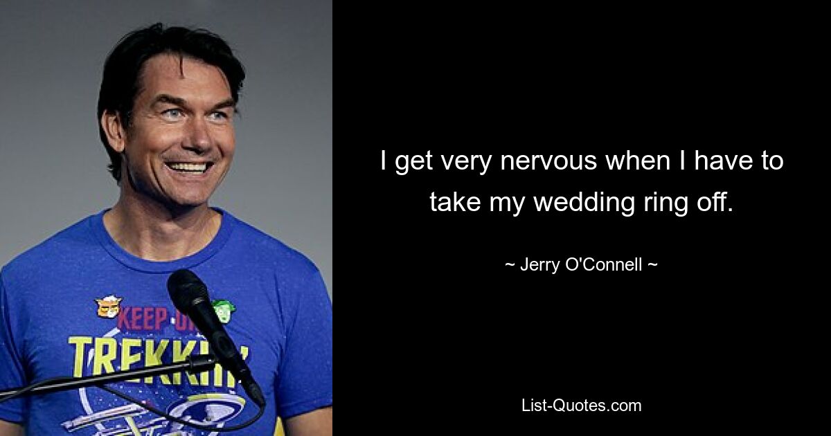 I get very nervous when I have to take my wedding ring off. — © Jerry O'Connell