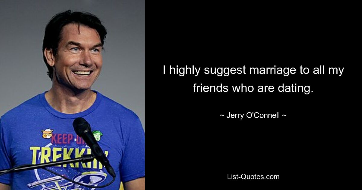 I highly suggest marriage to all my friends who are dating. — © Jerry O'Connell