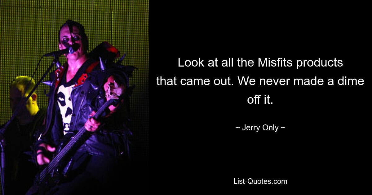 Look at all the Misfits products that came out. We never made a dime off it. — © Jerry Only