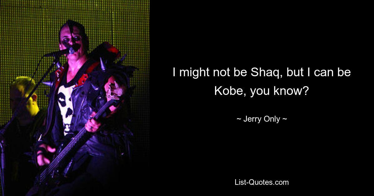 I might not be Shaq, but I can be Kobe, you know? — © Jerry Only