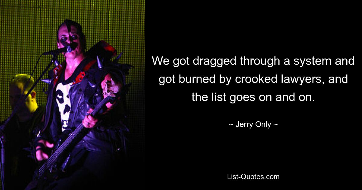 We got dragged through a system and got burned by crooked lawyers, and the list goes on and on. — © Jerry Only