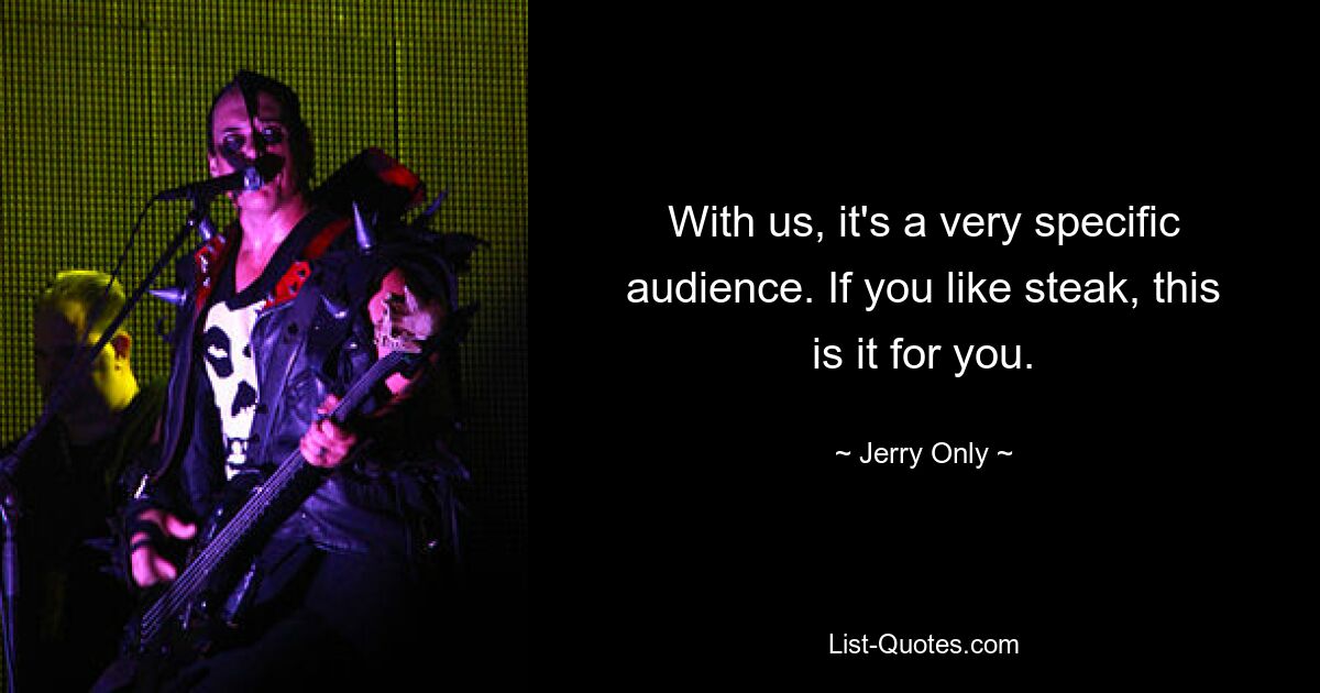 With us, it's a very specific audience. If you like steak, this is it for you. — © Jerry Only