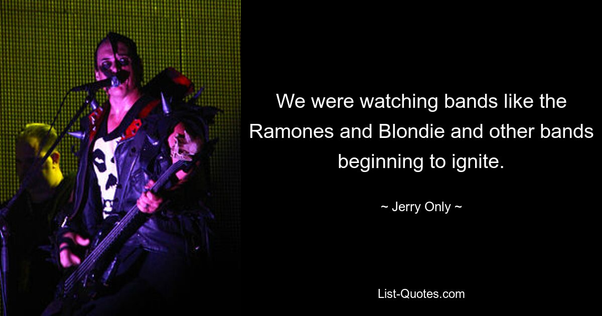 We were watching bands like the Ramones and Blondie and other bands beginning to ignite. — © Jerry Only