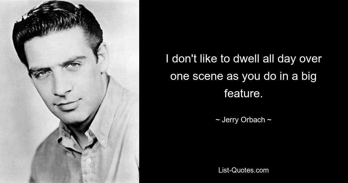 I don't like to dwell all day over one scene as you do in a big feature. — © Jerry Orbach