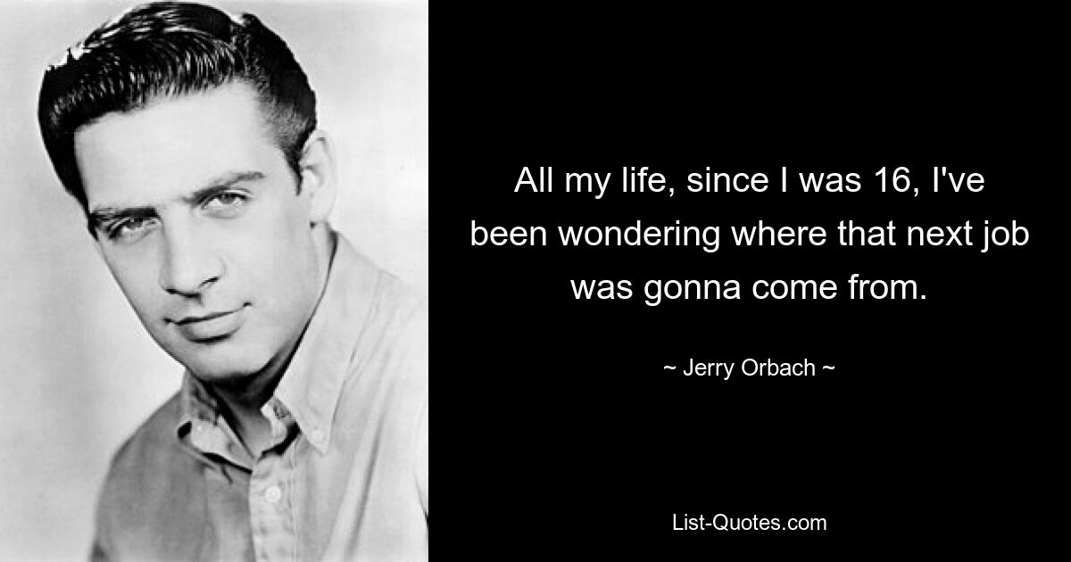 All my life, since I was 16, I've been wondering where that next job was gonna come from. — © Jerry Orbach