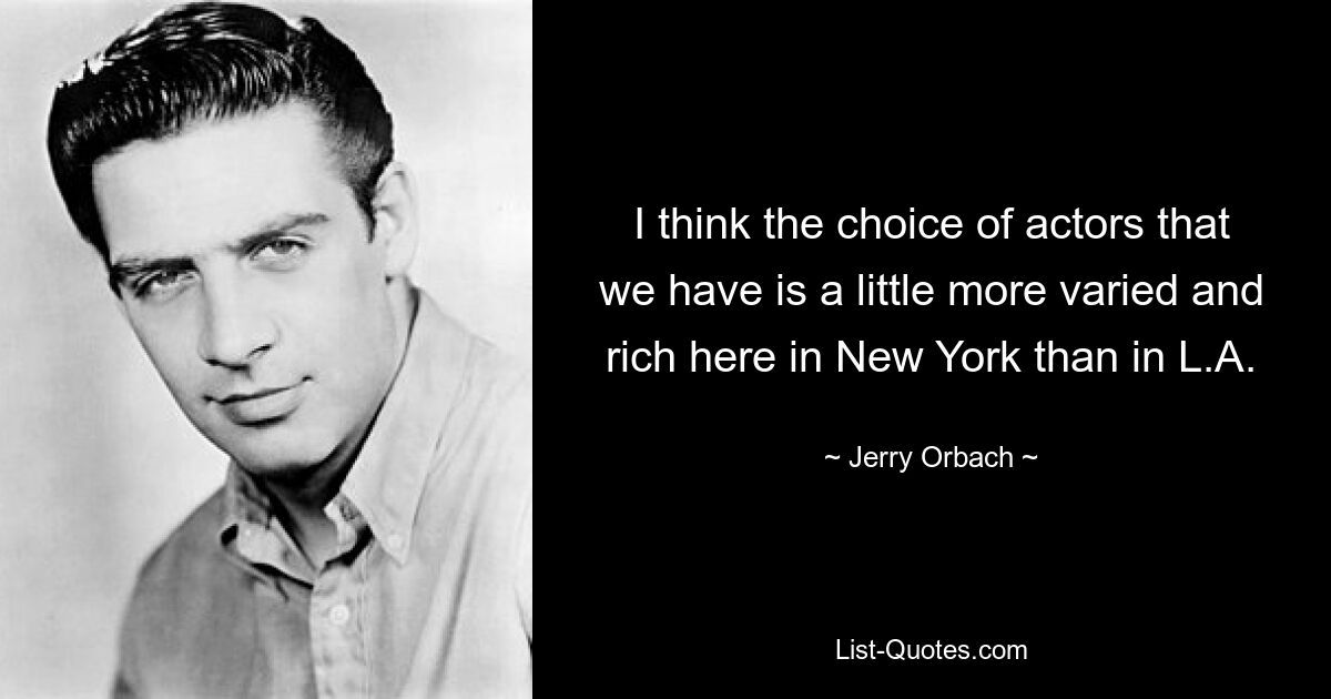 I think the choice of actors that we have is a little more varied and rich here in New York than in L.A. — © Jerry Orbach