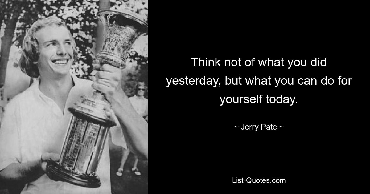 Think not of what you did yesterday, but what you can do for yourself today. — © Jerry Pate