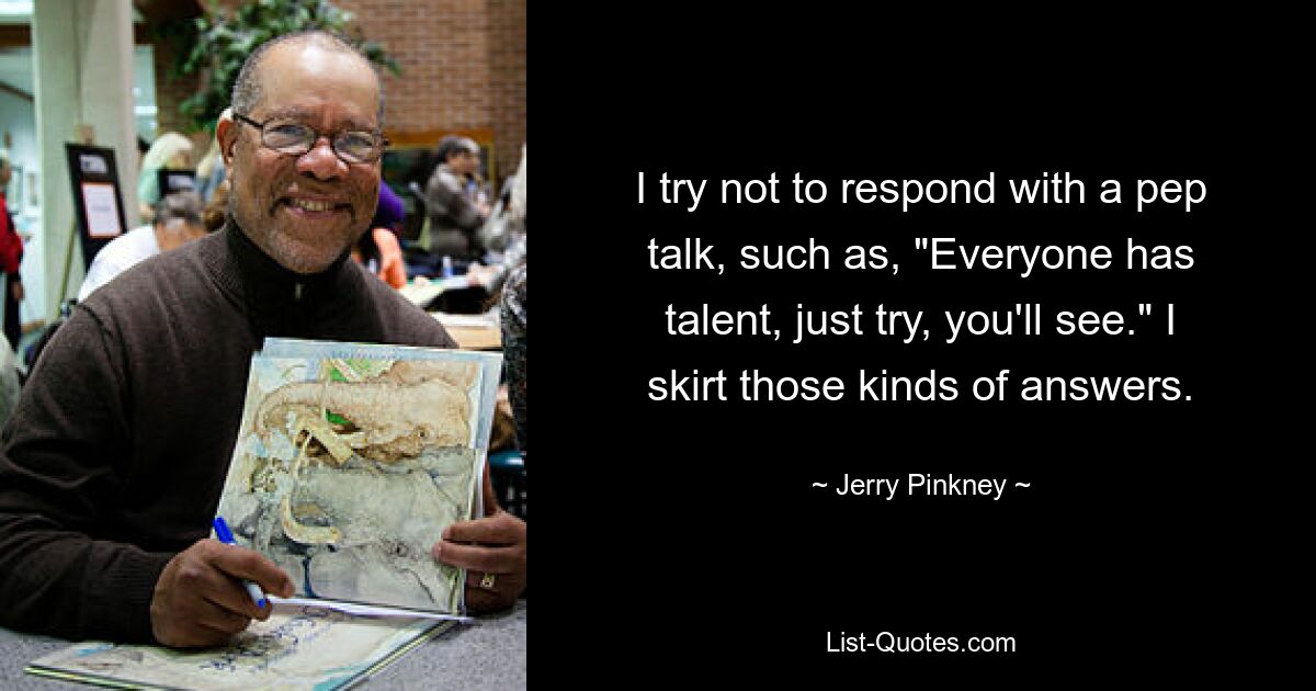 Ich versuche, nicht mit aufmunternden Worten zu antworten, wie zum Beispiel: „Jeder hat Talent, versuch es einfach, du wirst sehen.“ Ich gehe solchen Antworten aus dem Weg. — © Jerry Pinkney