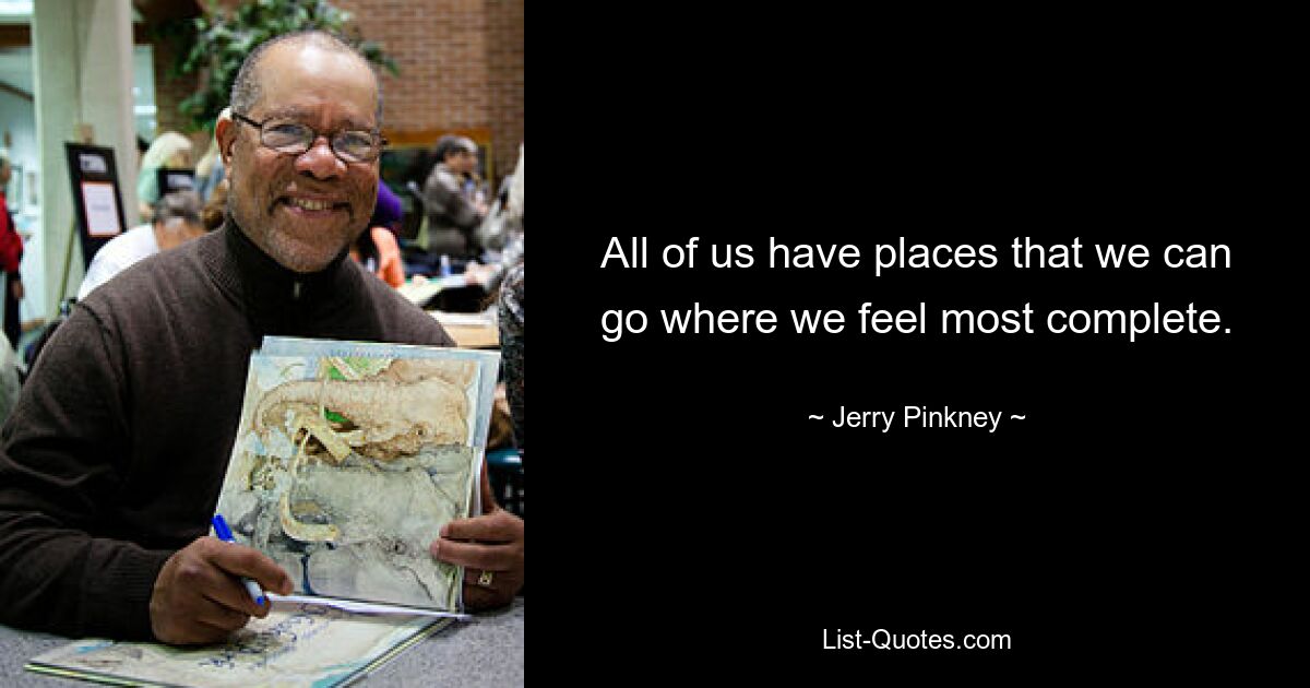 All of us have places that we can go where we feel most complete. — © Jerry Pinkney