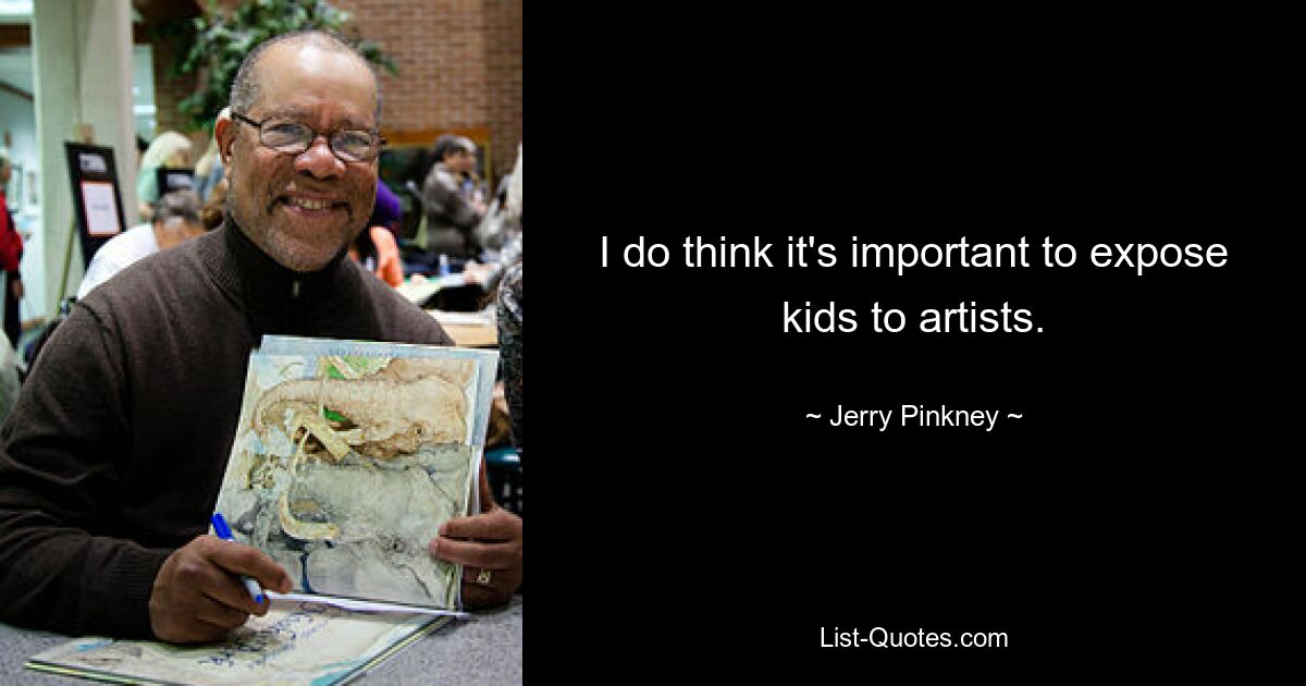 I do think it's important to expose kids to artists. — © Jerry Pinkney