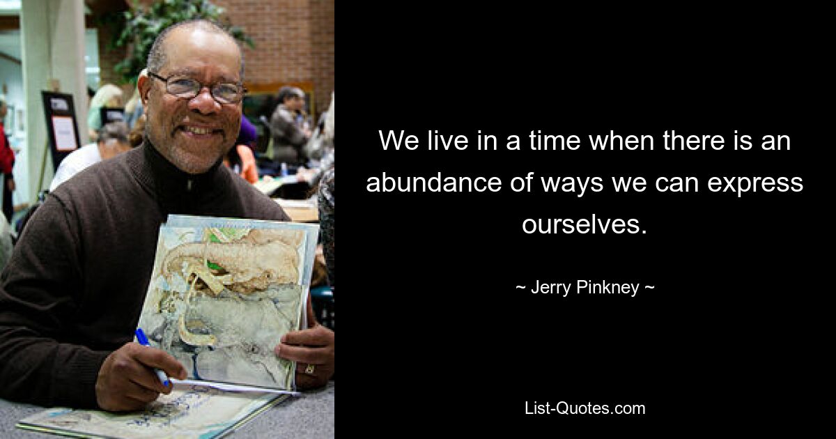 We live in a time when there is an abundance of ways we can express ourselves. — © Jerry Pinkney