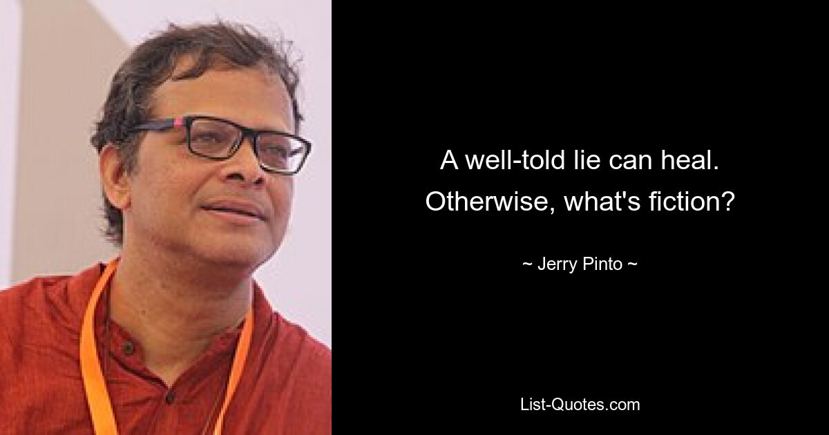 A well-told lie can heal. Otherwise, what's fiction? — © Jerry Pinto