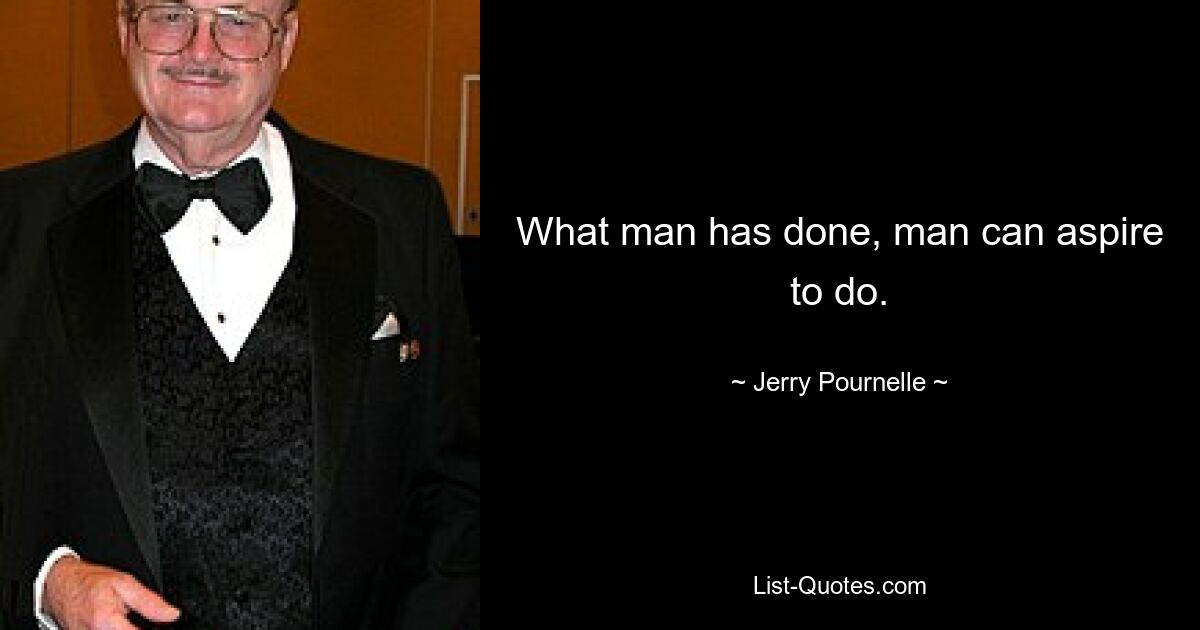 What man has done, man can aspire to do. — © Jerry Pournelle