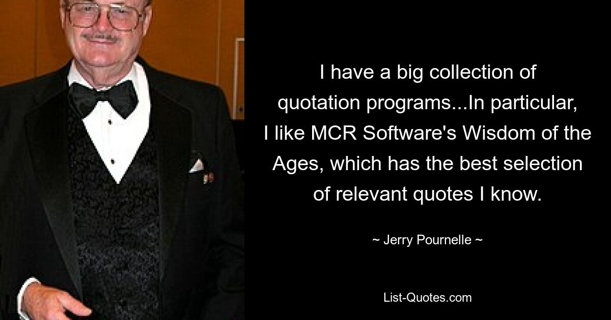 I have a big collection of quotation programs...In particular, I like MCR Software's Wisdom of the Ages, which has the best selection of relevant quotes I know. — © Jerry Pournelle