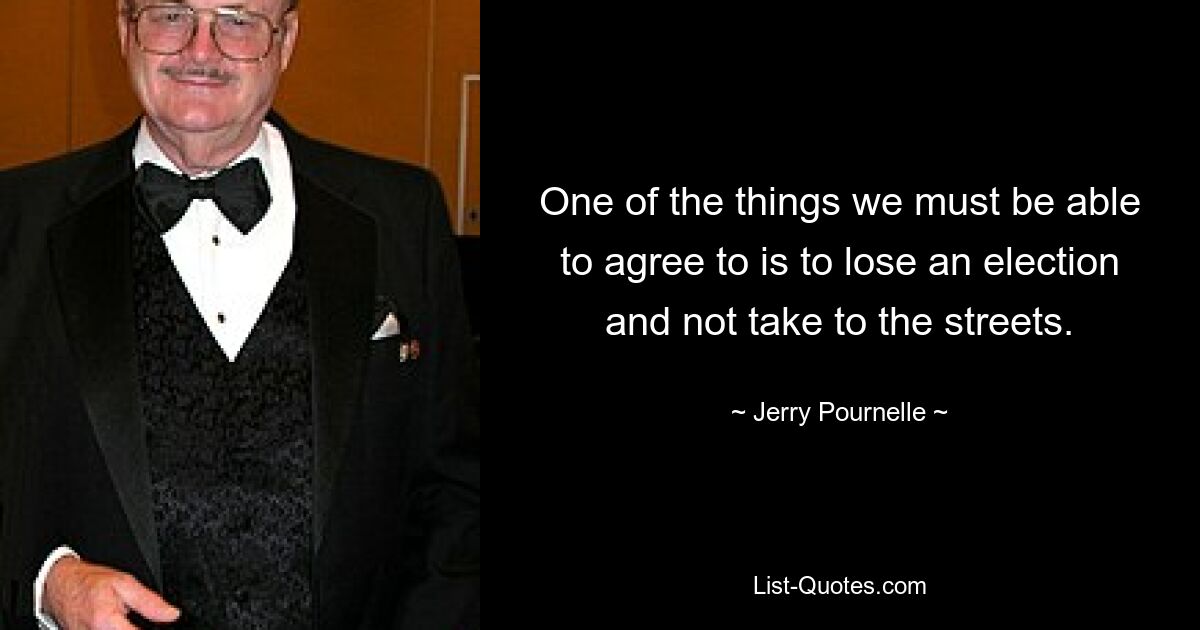 One of the things we must be able to agree to is to lose an election and not take to the streets. — © Jerry Pournelle