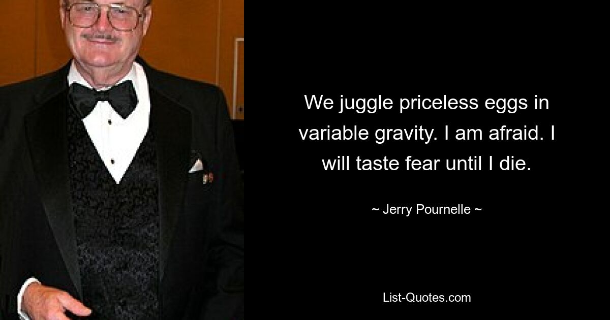 We juggle priceless eggs in variable gravity. I am afraid. I will taste fear until I die. — © Jerry Pournelle