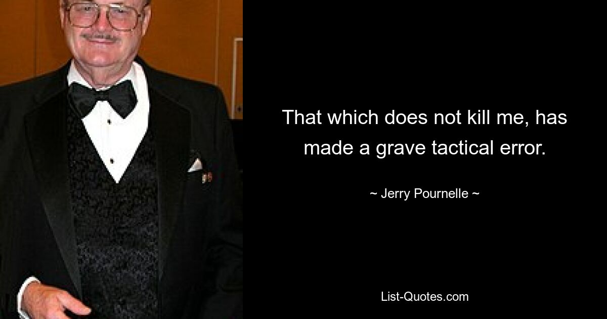 That which does not kill me, has made a grave tactical error. — © Jerry Pournelle