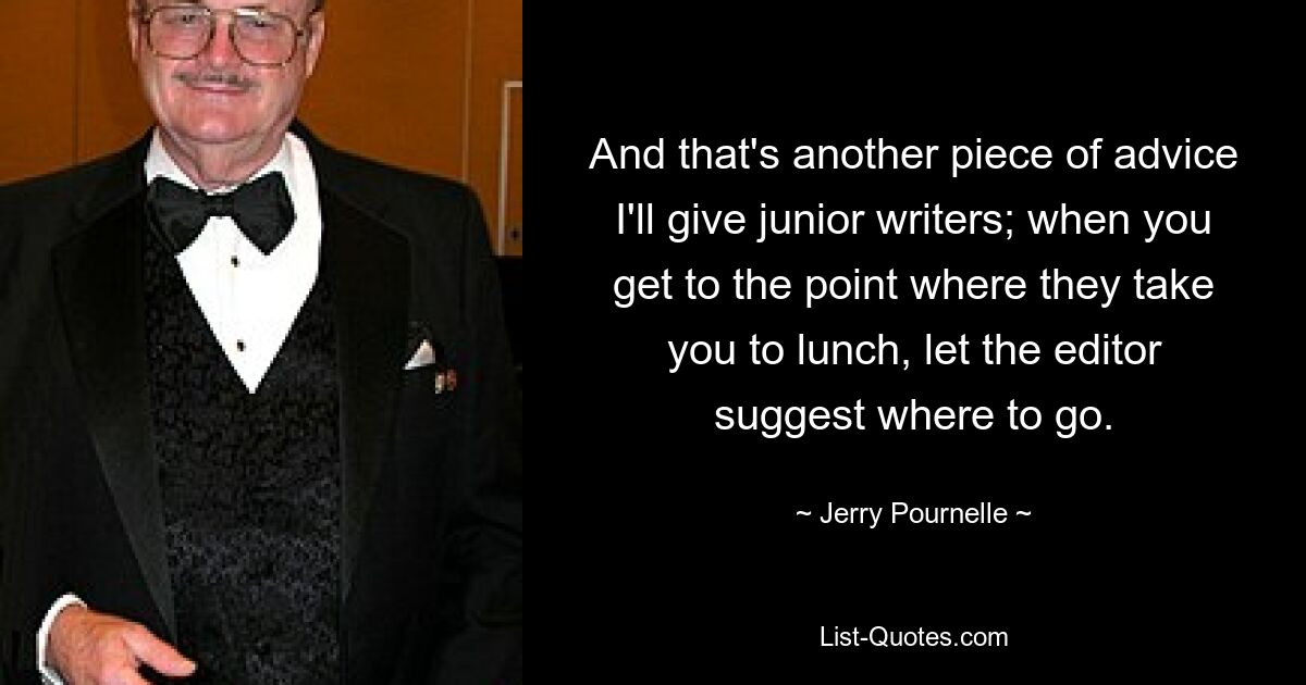 And that's another piece of advice I'll give junior writers; when you get to the point where they take you to lunch, let the editor suggest where to go. — © Jerry Pournelle