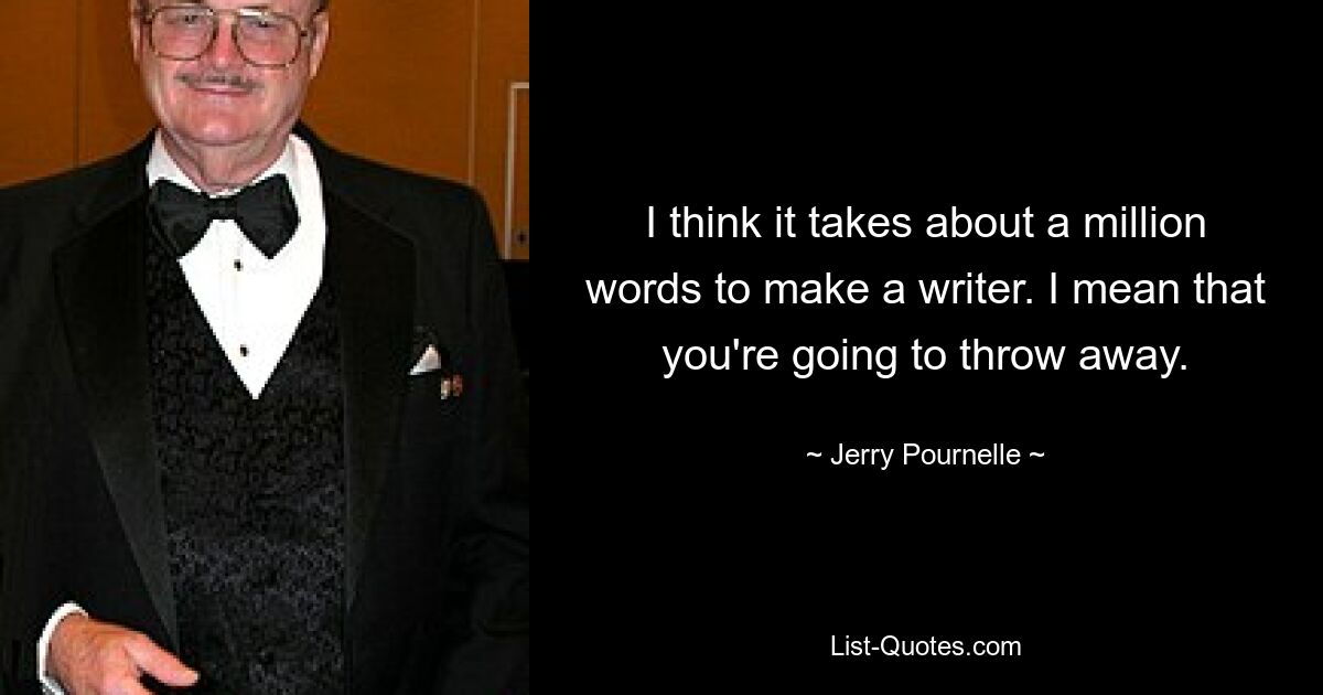 I think it takes about a million words to make a writer. I mean that you're going to throw away. — © Jerry Pournelle