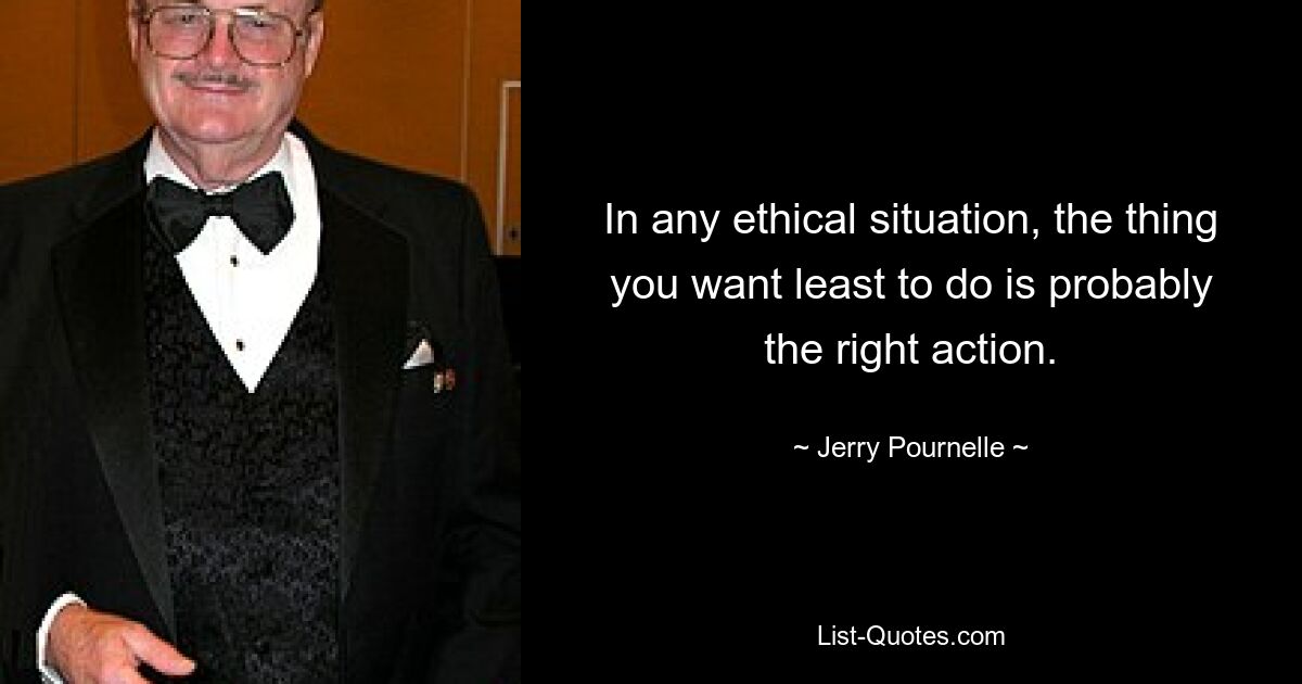 In any ethical situation, the thing you want least to do is probably the right action. — © Jerry Pournelle